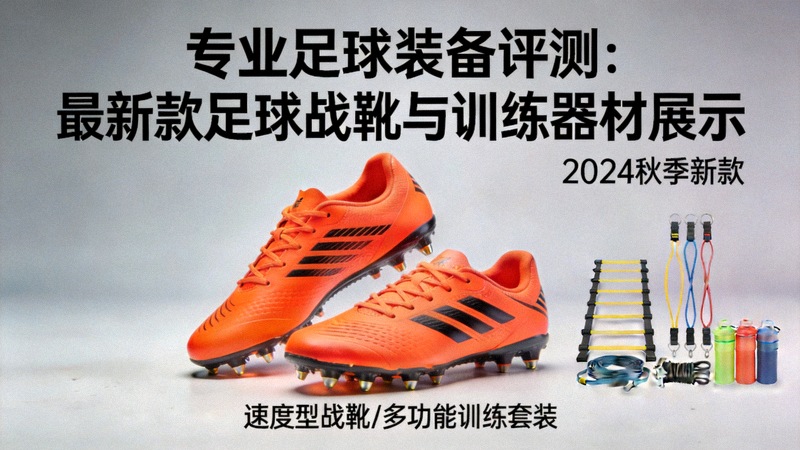 专业足球装备评测：最新款足球战靴与训练器材展示